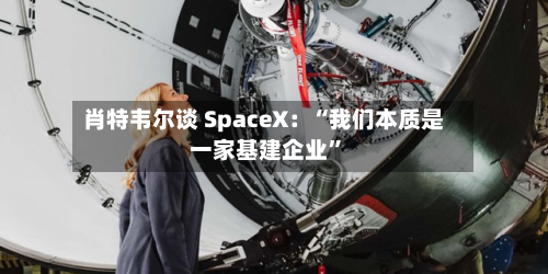 肖特韦尔谈 SpaceX：“我们本质是一家基建企业	”-第2张图片