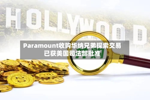 Paramount收购华纳兄弟探索交易已获美国司法部批准-第3张图片