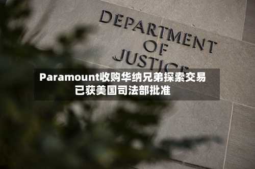Paramount收购华纳兄弟探索交易已获美国司法部批准