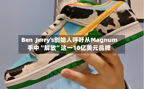 Ben  Jerry's创始人呼吁从Magnum手中“解放”这一10亿美元品牌-第2张图片