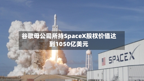 谷歌母公司所持SpaceX股权价值达到1050亿美元-第2张图片