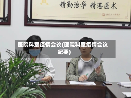 医院科室疫情会议(医院科室疫情会议纪要)-第2张图片