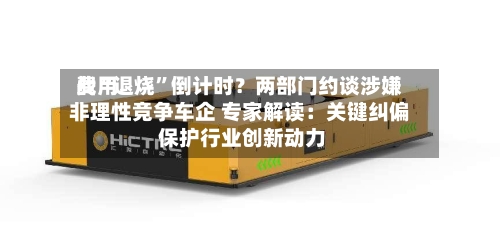 费用战“退烧”倒计时？两部门约谈涉嫌非理性竞争车企 专家解读：关键纠偏 保护行业创新动力-第2张图片