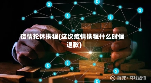 疫情轮休携程(这次疫情携程什么时候退款)