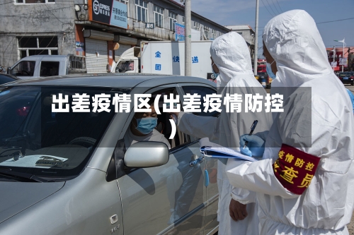 出差疫情区(出差疫情防控)