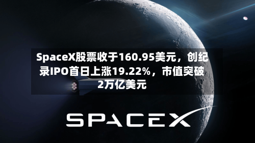 SpaceX股票收于160.95美元	，创纪录IPO首日上涨19.22%，市值突破2万亿美元-第3张图片