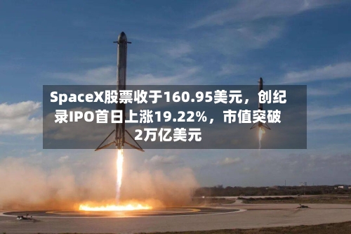 SpaceX股票收于160.95美元，创纪录IPO首日上涨19.22%	，市值突破2万亿美元-第2张图片