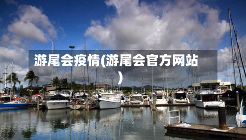 游尾会疫情(游尾会官方网站)