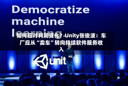 如何应对利润变化？Unity张俊波：车厂应从“卖车	”转向持续软件服务收入-第2张图片
