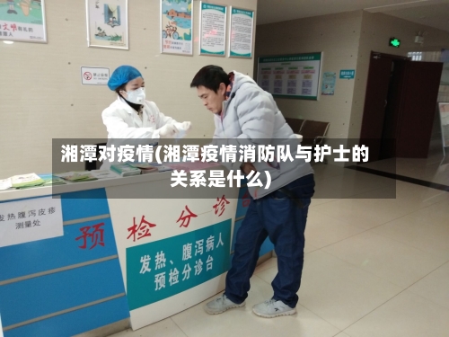 湘潭对疫情(湘潭疫情消防队与护士的关系是什么)
