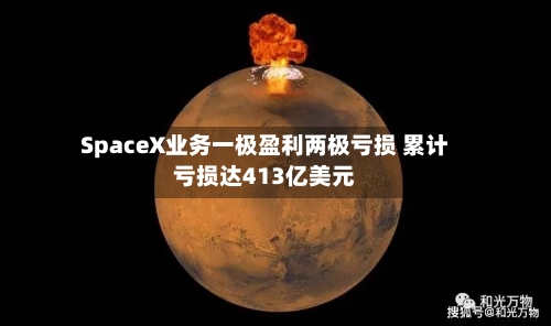 SpaceX业务一极盈利两极亏损 累计亏损达413亿美元