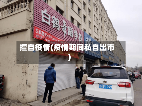 擅自疫情(疫情期间私自出市)-第2张图片
