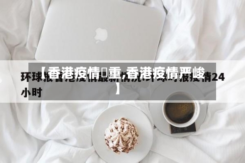 【香港疫情嚴重,香港疫情严峻】-第3张图片