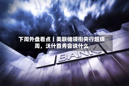 下周外盘看点丨美联储领衔央行超级周，沃什首秀会说什么-第2张图片