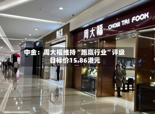 中金：周大福维持“跑赢行业”评级 目标价15.86港元-第2张图片