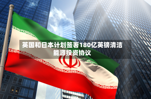 英国和日本计划签署180亿英镑清洁能源投资协议