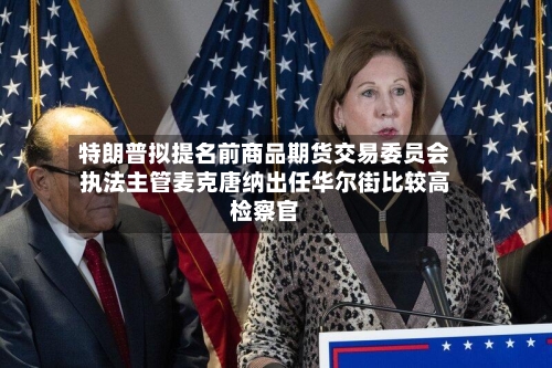 特朗普拟提名前商品期货交易委员会执法主管麦克唐纳出任华尔街比较高检察官
