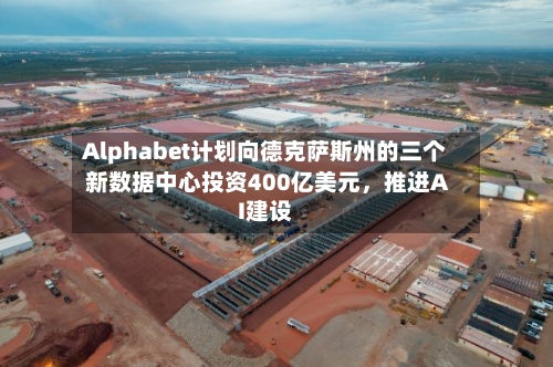 Alphabet计划向德克萨斯州的三个新数据中心投资400亿美元，推进AI建设