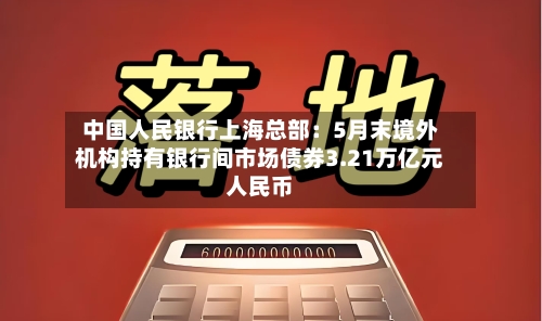 中国人民银行上海总部：5月末境外机构持有银行间市场债券3.21万亿元人民币