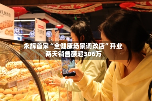 永辉首家“全健康场景调改店”开业 两天销售额超306万-第2张图片