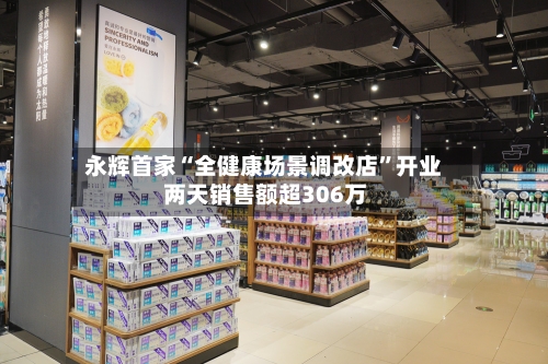 永辉首家“全健康场景调改店”开业 两天销售额超306万