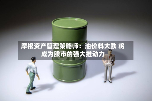 摩根资产管理策略师：油价料大跌 将成为股市的强大推动力