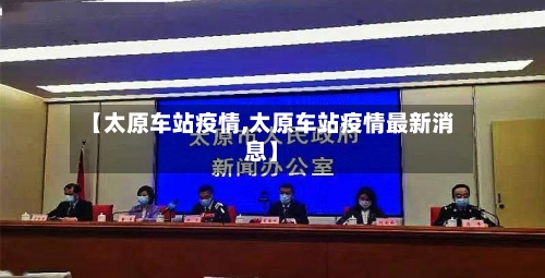 【太原车站疫情,太原车站疫情最新消息】