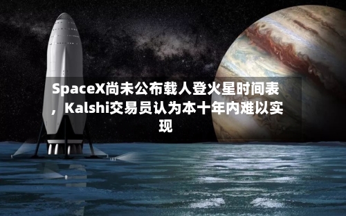SpaceX尚未公布载人登火星时间表	，Kalshi交易员认为本十年内难以实现-第3张图片