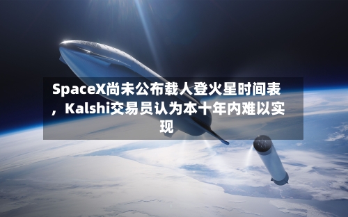 SpaceX尚未公布载人登火星时间表，Kalshi交易员认为本十年内难以实现-第2张图片