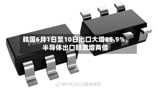 韩国6月1日至10日出口大增85.9%，半导体出口额激增两倍-第3张图片
