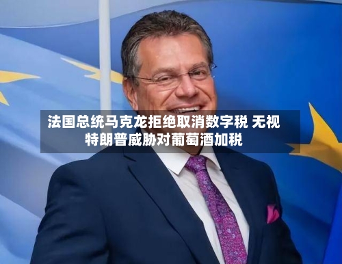 法国总统马克龙拒绝取消数字税 无视特朗普威胁对葡萄酒加税-第3张图片