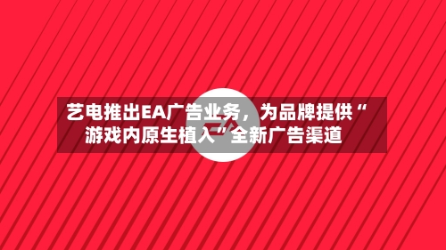 艺电推出EA广告业务，为品牌提供“游戏内原生植入”全新广告渠道-第2张图片