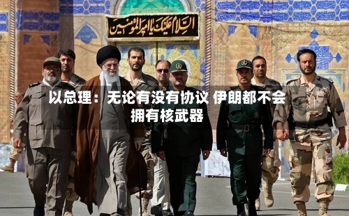 以总理：无论有没有协议 伊朗都不会拥有核武器