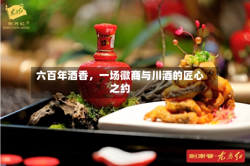 六百年酒香，一场徽商与川酒的匠心之约