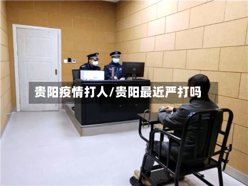 贵阳疫情打人/贵阳最近严打吗-第2张图片