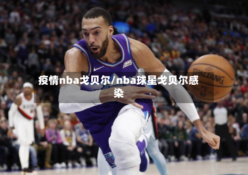疫情nba戈贝尔/nba球星戈贝尔感染-第3张图片