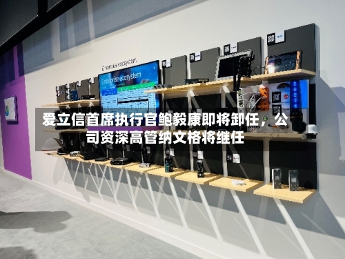 爱立信首席执行官鲍毅康即将卸任，公司资深高管纳文格将继任