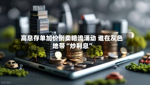 高息存单加价倒卖暗流涌动 谁在灰色地带“炒利息”-第2张图片