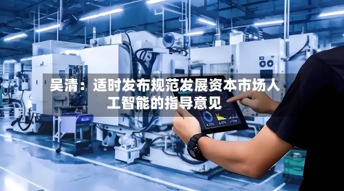 吴清：适时发布规范发展资本市场人工智能的指导意见