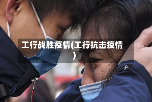 工行战胜疫情(工行抗击疫情)