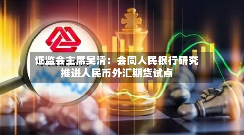 证监会主席吴清：会同人民银行研究推进人民币外汇期货试点
