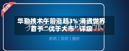 华勤技术午前涨超3% 海通世界首予“优于大市”评级-第2张图片