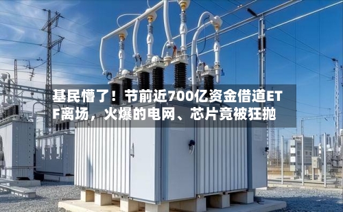 基民懵了！节前近700亿资金借道ETF离场	，火爆的电网、芯片竟被狂抛-第2张图片