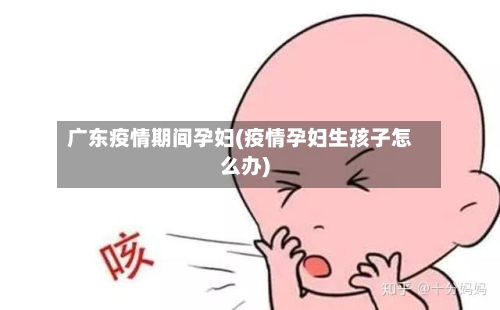 广东疫情期间孕妇(疫情孕妇生孩子怎么办)-第2张图片