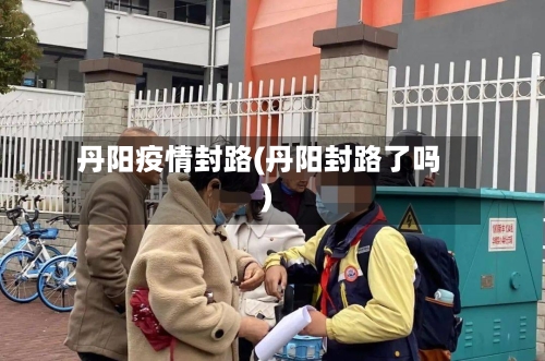 丹阳疫情封路(丹阳封路了吗)
