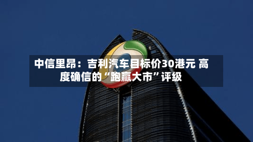 中信里昂：吉利汽车目标价30港元 高度确信的“跑赢大市”评级-第2张图片