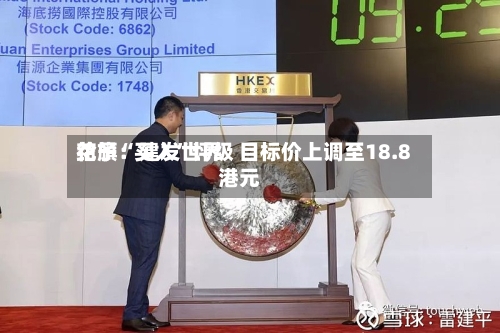 花旗：建发世界给予“买入”评级 目标价上调至18.8港元-第3张图片