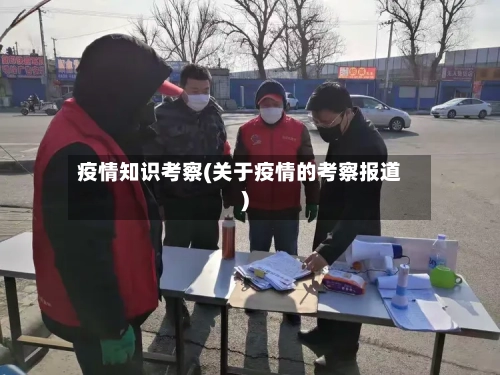 疫情知识考察(关于疫情的考察报道)-第2张图片