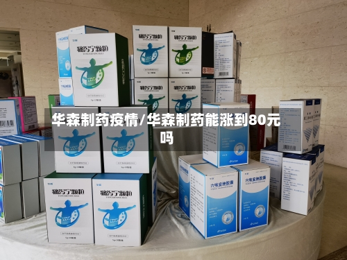 华森制药疫情/华森制药能涨到80元吗-第2张图片