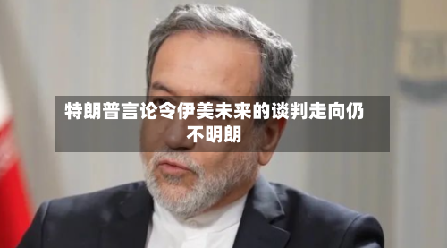 特朗普言论令伊美未来的谈判走向仍不明朗